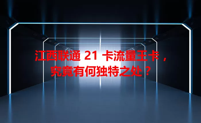 江西联通 21 卡流量王卡，究竟有何独特之处？