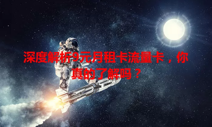 深度解析9元月租卡流量卡，你真的了解吗？
