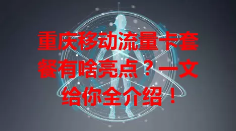 重庆移动流量卡套餐有啥亮点？一文给你全介绍！