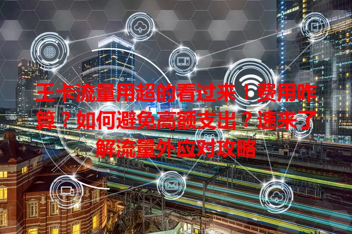 王卡流量用超的看过来！费用咋算？如何避免高额支出？速来了解流量外应对攻略