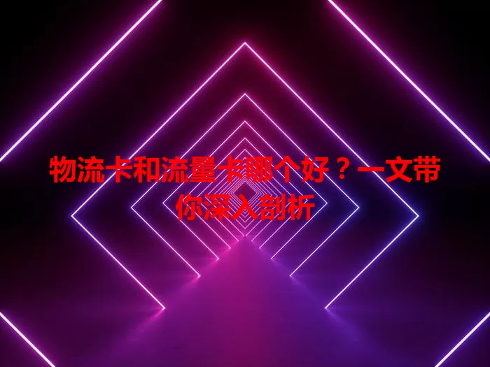 物流卡和流量卡哪个好？一文带你深入剖析