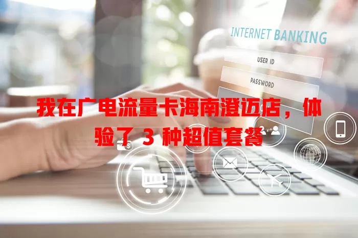 我在广电流量卡海南澄迈店，体验了 3 种超值套餐