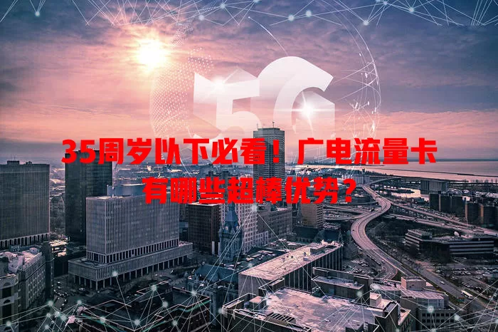 35周岁以下必看！广电流量卡有哪些超棒优势？