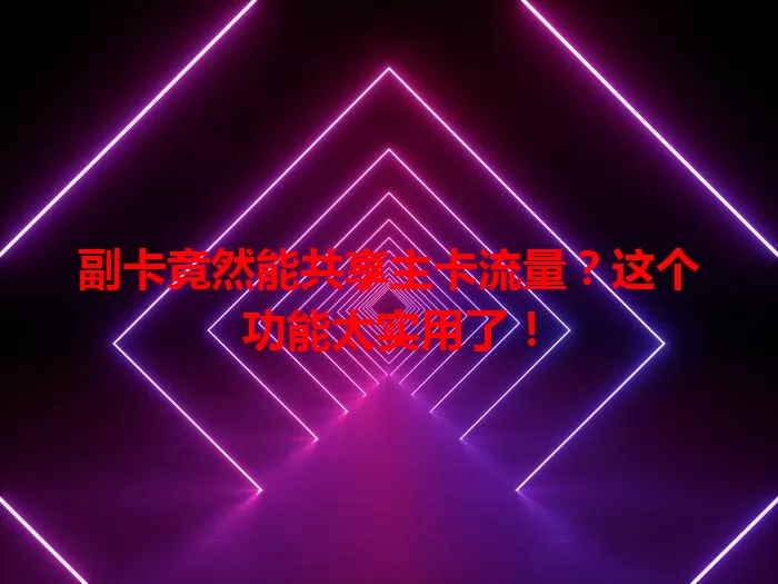 副卡竟然能共享主卡流量？这个功能太实用了！