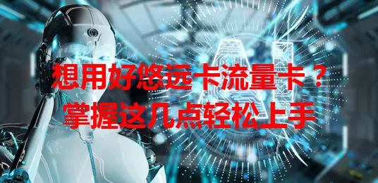 想用好悠远卡流量卡？掌握这几点轻松上手