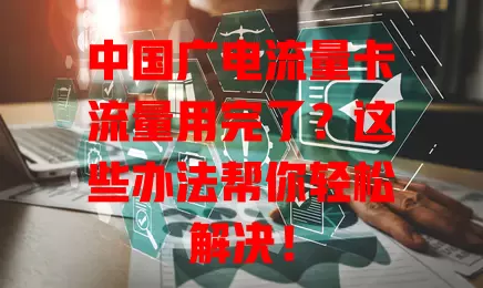 中国广电流量卡流量用完了？这些办法帮你轻松解决！