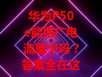 华为P50e能用广电流量卡吗？答案全在这儿了