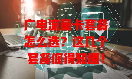 广电流量卡套餐怎么选？这几个套餐你得知道！