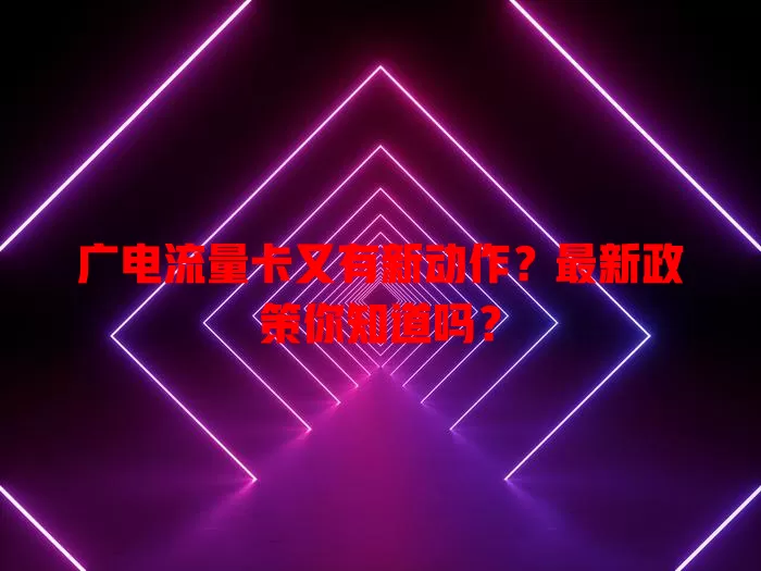 广电流量卡又有新动作？最新政策你知道吗？