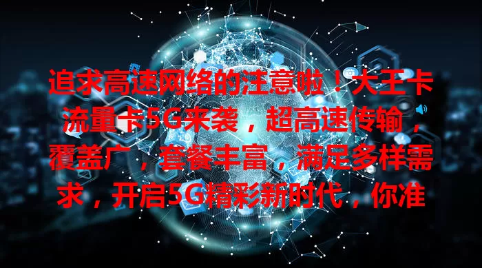 追求高速网络的注意啦！大王卡流量卡5G来袭，超高速传输，覆盖广，套餐丰富，满足多样需求，开启5G精彩新时代，你准备好迎接畅快体验了吗？