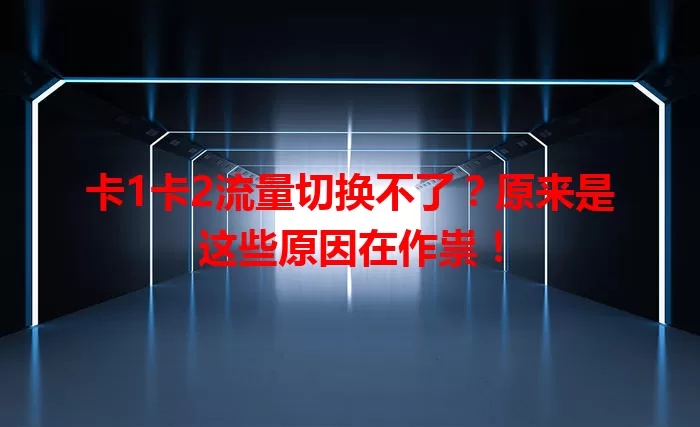 卡1卡2流量切换不了？原来是这些原因在作祟！