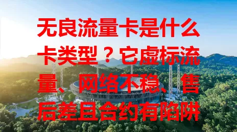 无良流量卡是什么卡类型？它虚标流量、网络不稳、售后差且合约有陷阱，选卡要谨慎！