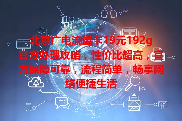 北京广电流量卡19元192g官方办理攻略，性价比超高，官方保障可靠，流程简单，畅享网络便捷生活