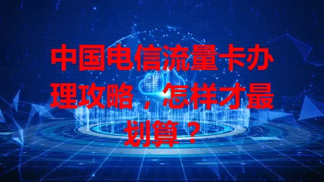 中国电信流量卡办理攻略，怎样才最划算？
