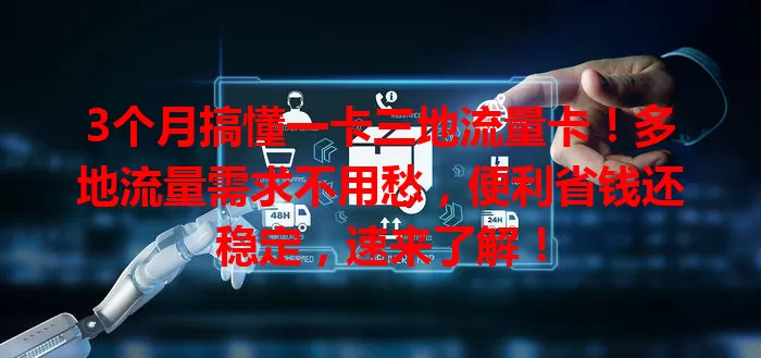 3个月搞懂一卡三地流量卡！多地流量需求不用愁，便利省钱还稳定，速来了解！