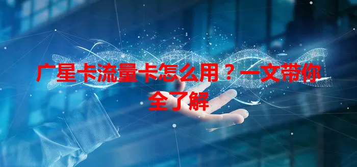 广星卡流量卡怎么用？一文带你全了解