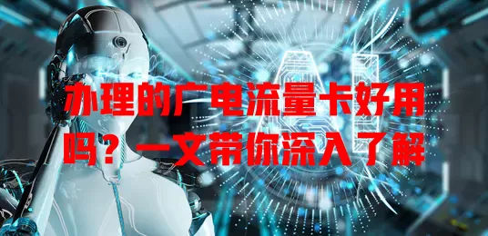 办理的广电流量卡好用吗？一文带你深入了解