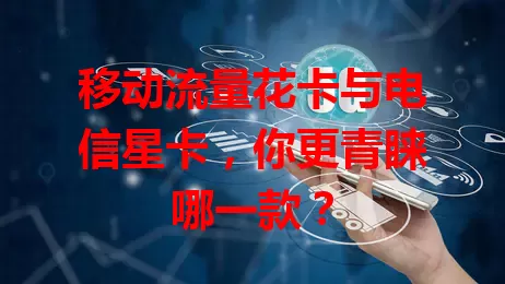 移动流量花卡与电信星卡，你更青睐哪一款？