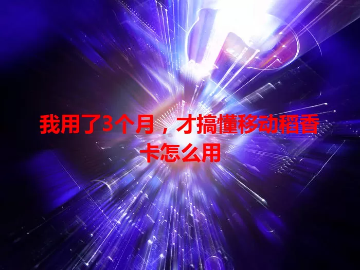 我用了3个月，才搞懂移动稻香卡怎么用