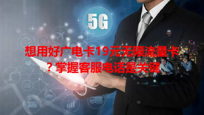 想用好广电卡19元无限流量卡？掌握客服电话是关键