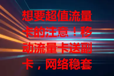 想要超值流量卡的注意！移动流量卡送副卡，网络稳套餐多，副卡共享超方便，全家省钱又实惠，给你全新通信体验