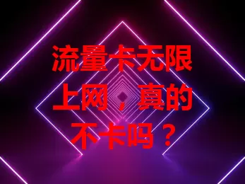 流量卡无限上网，真的不卡吗？