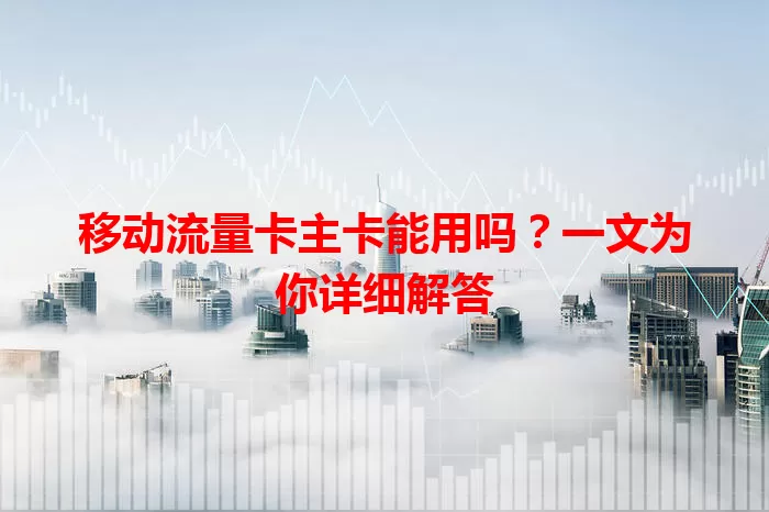 移动流量卡主卡能用吗？一文为你详细解答