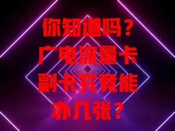 你知道吗？广电流量卡副卡究竟能办几张？