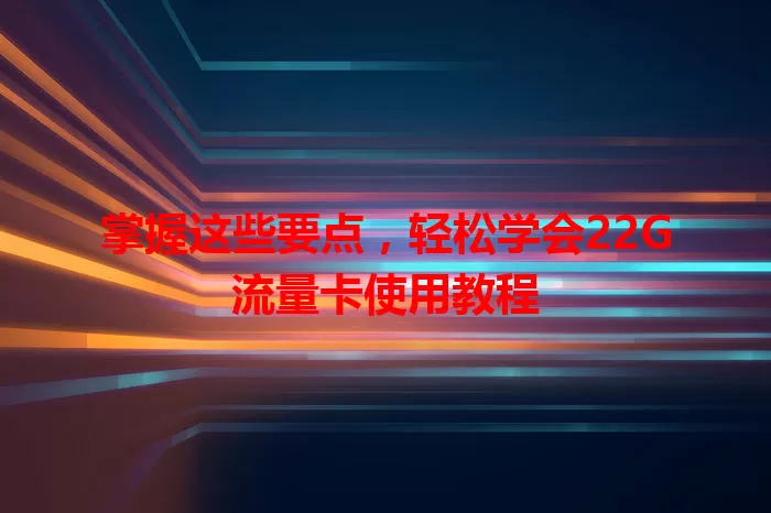 掌握这些要点，轻松学会22G流量卡使用教程
