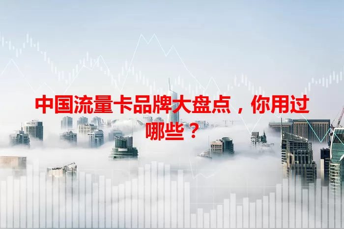 中国流量卡品牌大盘点，你用过哪些？