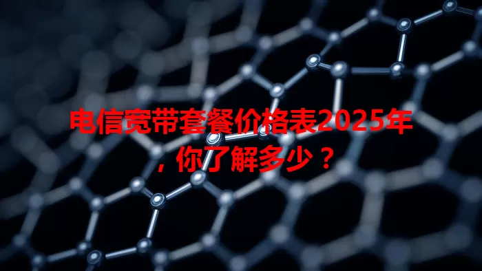 电信宽带套餐价格表2025年，你了解多少？