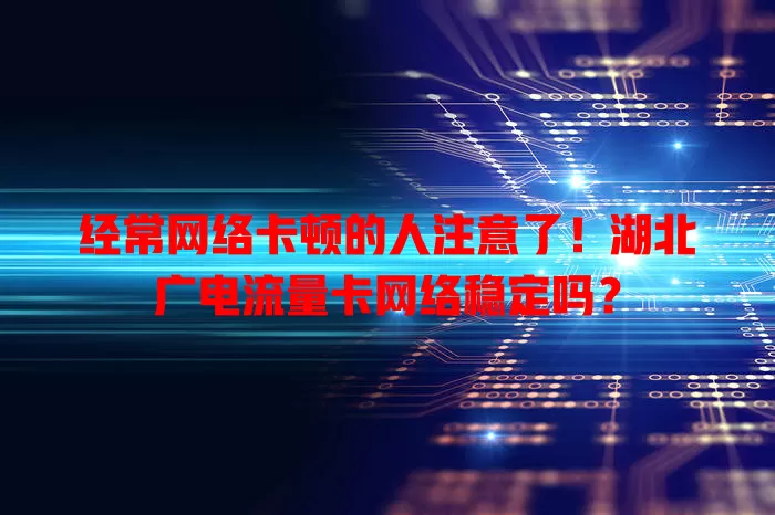 经常网络卡顿的人注意了！湖北广电流量卡网络稳定吗？