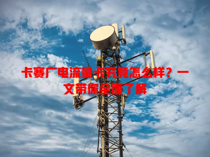 卡赛广电流量卡究竟怎么样？一文带你全面了解