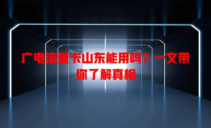 广电流量卡山东能用吗？一文带你了解真相