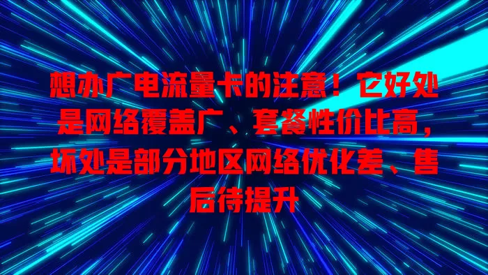 想办广电流量卡的注意！它好处是网络覆盖广、套餐性价比高，坏处是部分地区网络优化差、售后待提升