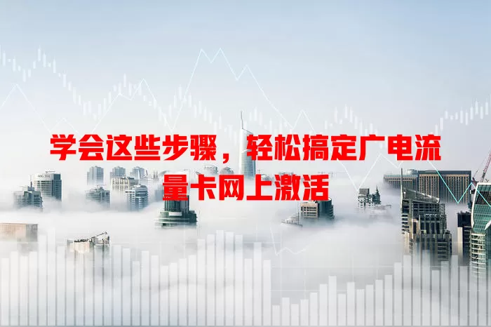 学会这些步骤，轻松搞定广电流量卡网上激活