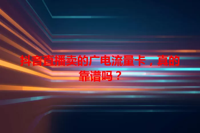 抖音直播卖的广电流量卡，真的靠谱吗？