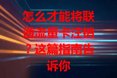 怎么才能将联通流量卡注销？这篇指南告诉你
