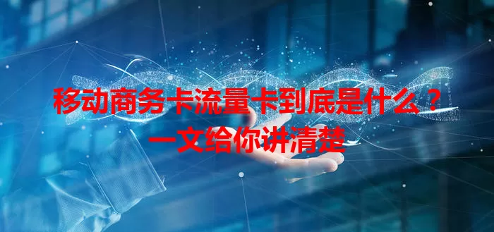 移动商务卡流量卡到底是什么？一文给你讲清楚