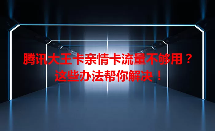 腾讯大王卡亲情卡流量不够用？这些办法帮你解决！