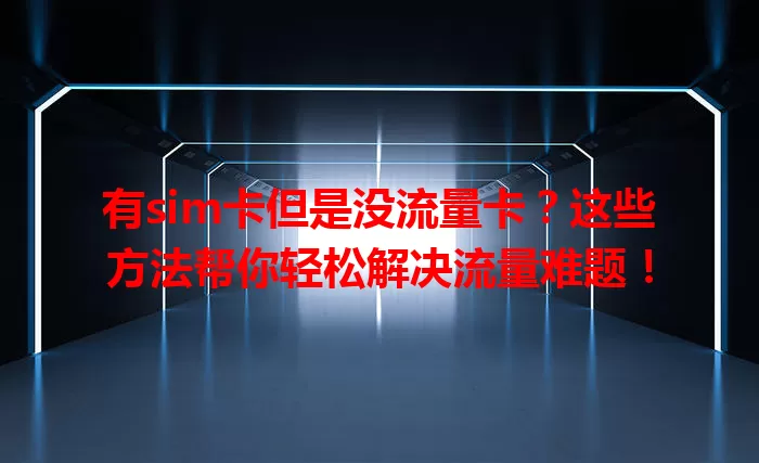 有sim卡但是没流量卡？这些方法帮你轻松解决流量难题！
