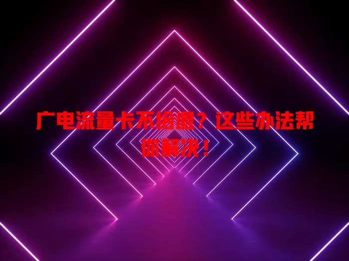 广电流量卡不给退？这些办法帮你解决！