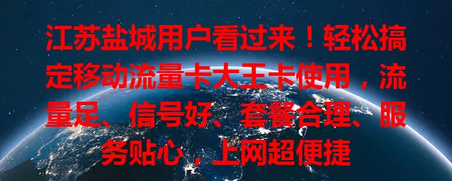 江苏盐城用户看过来！轻松搞定移动流量卡大王卡使用，流量足、信号好、套餐合理、服务贴心，上网超便捷