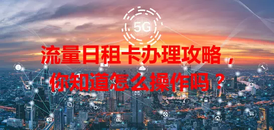 流量日租卡办理攻略，你知道怎么操作吗？