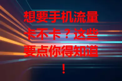 想要手机流量卡不卡？这些要点你得知道！