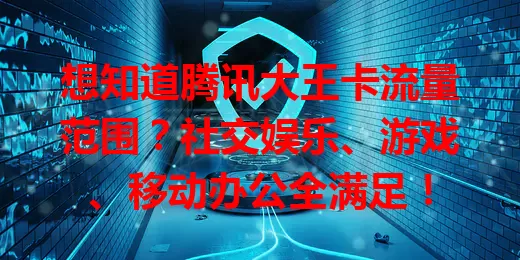 想知道腾讯大王卡流量范围？社交娱乐、游戏、移动办公全满足！