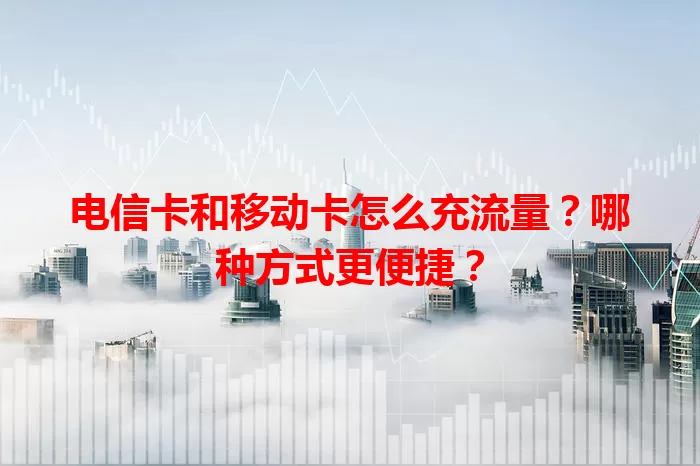 电信卡和移动卡怎么充流量？哪种方式更便捷？
