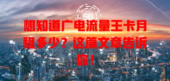 想知道广电流量王卡月租多少？这篇文章告诉你！