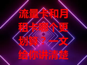 流量卡和月租卡哪个更划算？一文给你讲清楚