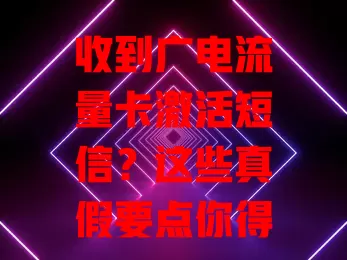 收到广电流量卡激活短信？这些真假要点你得知道！